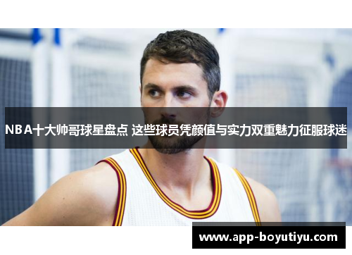 NBA十大帅哥球星盘点 这些球员凭颜值与实力双重魅力征服球迷