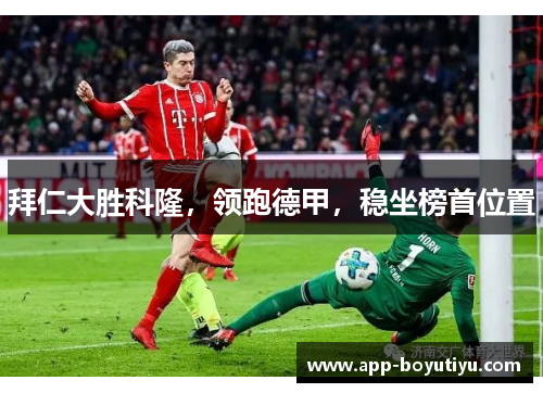 拜仁大胜科隆，领跑德甲，稳坐榜首位置