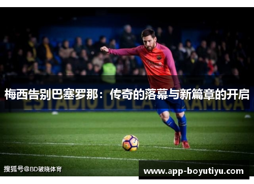 梅西告别巴塞罗那：传奇的落幕与新篇章的开启